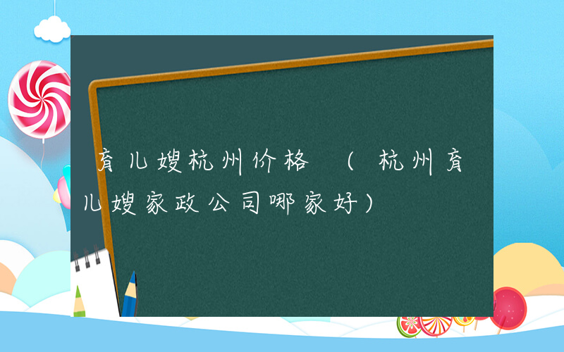 育儿嫂杭州价格 (杭州育儿嫂家政公司哪家好)